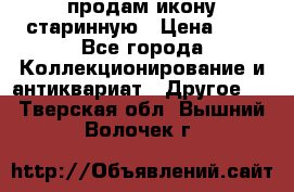 продам икону старинную › Цена ­ 0 - Все города Коллекционирование и антиквариат » Другое   . Тверская обл.,Вышний Волочек г.